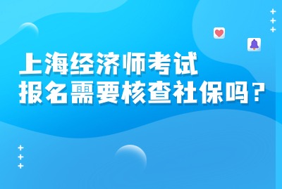 上海经济师考试报名需要核查社保吗？