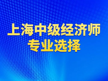 上海中级经济师要选择哪个专业报考呢？