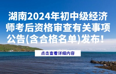 湖南2024年初中级经济师考后资格审查有关事项公告（含合格名单）发布！